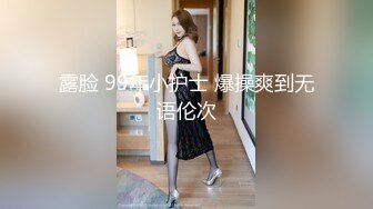 露脸 99年小护士 爆操爽到无语伦次