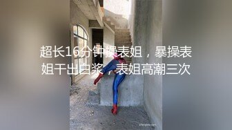 超长16分钟操表姐，暴操表姐干出白浆，表姐高潮三次