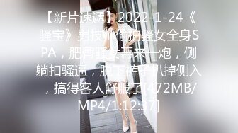 【新片速遞】2022-1-24《骚宝》男技师偷拍骚女全身SPA，肥臀骚女再来一炮，侧躺扣骚逼，脱下裤子扒掉侧入，搞得客人舒服了[472MB/MP4/1:12:37]