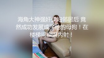 海角大神强奸少妇邻居后 竟然成功发展成了他的母狗！在楼梯间操逼内射！