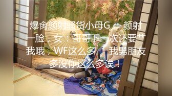 爆肏颜射骚货小母G❤️颜射一脸，女：哥哥下一次还要艹我哦，WF这么多❤️我男朋友多没你这么多诶！