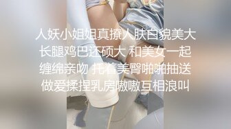 人妖小姐姐真撩人肤白貌美大长腿鸡巴还硕大 和美女一起缠绵亲吻 托着美臀啪啪抽送做爱揉捏乳房嗷嗷互相浪叫