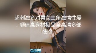 超刺激多对男女主角激情性爱，颜值高身材极品全高清多部集合