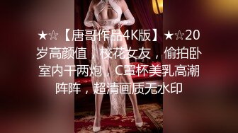 ★☆【唐哥作品4K版】★☆20岁高颜值，校花女友，偷拍卧室内干两炮，C罩杯美乳高潮阵阵，超清画质无水印