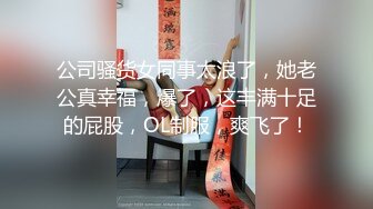 公司骚货女同事太浪了，她老公真幸福，爆了，这丰满十足的屁股，OL制服，爽飞了！