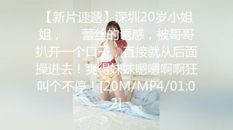 【新片速遞】深圳20岁小姐姐，❤️蕾丝的诱惑，被哥哥扒开一个口子，直接就从后面操进去！爽得妹妹嗯嗯啊啊狂叫个不停！[20M/MP4/01:02]