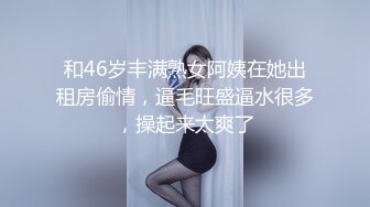 和46岁丰满熟女阿姨在她出租房偷情，逼毛旺盛逼水很多，操起来太爽了