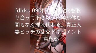 [dldss-090] 「私の膣穴を取り合って下さい」肉棒が休む間もなく挿れ代わる。真正人妻ビッチの乱交ドキュメント。 富永葵