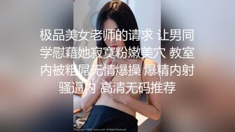 极品美女老师的请求 让男同学慰藉她寂寞粉嫩美穴 教室内被粗屌无情爆操 爆精内射骚逼内 高清无码推荐