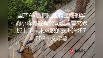 国产AV剧情刚应聘上岗的华裔小森哥趁着公司没人冒充老板上了前来求职的欧洲洋妞720P中文字幕