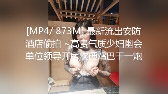 [MP4/ 873M] 最新流出安防酒店偷拍 ~高贵气质少妇幽会单位领导开房吹硬鸡巴干一炮