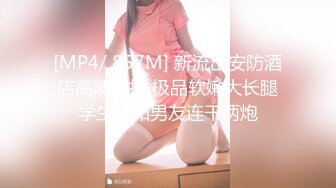 [MP4/ 857M] 新流出安防酒店高清偷拍 极品软嫩大长腿学生妹和男友连干两炮