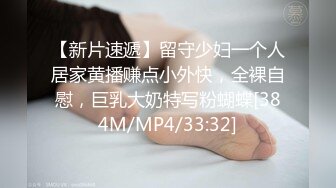 【新片速遞】留守少妇一个人居家黄播赚点小外快，全裸自慰，巨乳大奶特写粉蝴蝶[384M/MP4/33:32]