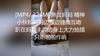 [MP4/ 326M] 熟女妈妈 精神小伙和妈妈边操边缠绵互吻 趴在妈妈丰腴的身上大力抽插 只听啪啪作响