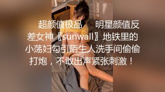 ❤️超颜值极品❤️明星颜值反差女神〖sunwall〗地铁里的小荡妇勾引陌生人洗手间偷偷打炮，不敢出声紧张刺激！