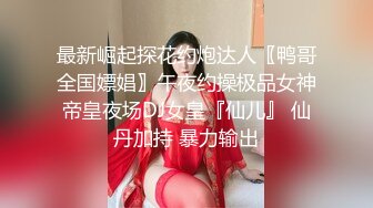 最新崛起探花约炮达人〖鸭哥全国嫖娼〗午夜约操极品女神帝皇夜场DJ女皇『仙儿』 仙丹加持 暴力输出