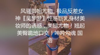 ✿风骚御姐尤物✿极品反差女神〖吴梦梦〗性感巨乳身材美妆师的诱惑，美腿尤物！翘起美臀跪地口交！呻吟勾魂 国语