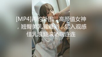 [MP4]再约外围，高颜值女神，翘臀美乳鸳鸯浴，后入观感佳乳浪翻滚娇喘连连