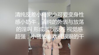 清纯反差小母狗小可爱变身性感小奶牛，清纯的外表与放荡的淫叫 形成剧烈反差 视觉感超强，小骚货喜欢被狠狠的干