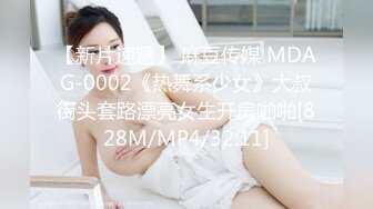 【新片速遞】 麻豆传媒 MDAG-0002《热舞系少女》大叔街头套路漂亮女生开房啪啪[828M/MP4/32:11]