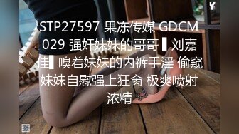 STP27597 果冻传媒 GDCM029 强奸妹妹的哥哥 ▌刘嘉佳▌嗅着妹妹的内裤手淫 偷窥妹妹自慰强上狂肏 极爽喷射浓精