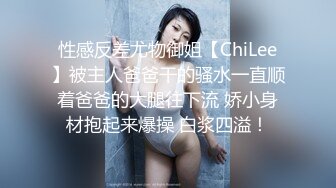 性感反差尤物御姐【ChiLee】被主人爸爸干的骚水一直顺着爸爸的大腿往下流 娇小身材抱起来爆操 白浆四溢！