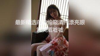 最新精选前镜偷窥清纯漂亮眼镜美眉嘘嘘