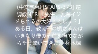 (中文字幕) [STARS-373] 逆調教NTR 「先生、乳首イジメられるの大好きでしょ？」ある日、教え子の楓ちゃんはいきなり僕の乳首を撫でながらそう囁いてきた。 柊木楓