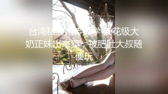 台湾私立铭传大学 校花级大奶正妹出来卖，被肥肚大叔随便玩