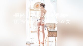 -骚货少妇和网友在家里啪啪 用手指插逼 快速插出水 69 女上位后入