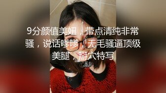 9分颜值美妞，带点清纯非常骚，说话嗲嗲，无毛骚逼顶级美腿，掰穴特写