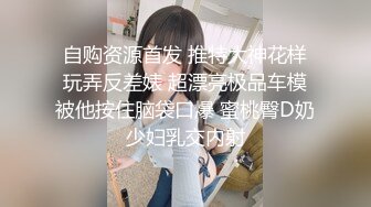 自购资源首发 推特大神花样玩弄反差婊 超漂亮极品车模被他按住脑袋口爆 蜜桃臀D奶少妇乳交内射