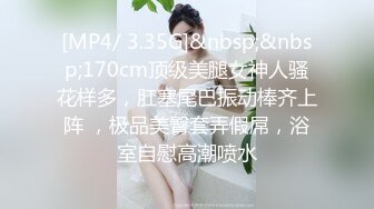 [MP4/ 3.35G]&nbsp;&nbsp;170cm顶级美腿女神人骚花样多，肛塞尾巴振动棒齐上阵 ，极品美臀套弄假屌，浴室自慰高潮喷水