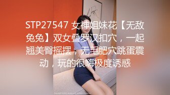 STP27547 女神姐妹花【无敌兔兔】双女叠罗汉扣穴，一起翘美臀摇摆，无毛肥穴跳蛋震动，玩的很嗨极度诱惑