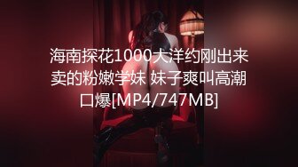 海南探花1000大洋约刚出来卖的粉嫩学妹 妹子爽叫高潮口爆[MP4/747MB]