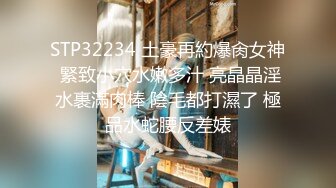 STP32234 土豪再約爆肏女神 緊致小穴水嫩多汁 亮晶晶淫水裹滿肉棒 陰毛都打濕了 極品水蛇腰反差婊