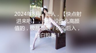 2024年8月，新人，【快点射进来吧】， 很久没这么高颜值的，极品御姐，啪啪后入，肤白貌美！