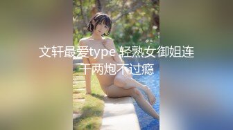 文轩最爱type 轻熟女御姐连干两炮不过瘾