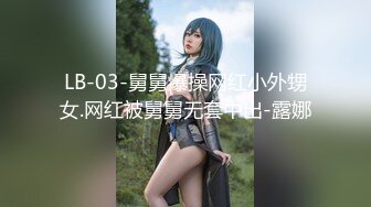 LB-03-舅舅爆操网红小外甥女.网红被舅舅无套中出-露娜