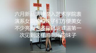 六月新品坑神潜入艺术学院表演系女厕偸拍妹子们方便美女不少亮点也多极品蝴蝶逼第一次见到这样蹲厕所的妹子