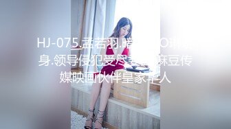 HJ-075.孟若羽.暗黑杨O琳现身.领导侵犯受尽委曲.麻豆传媒映画伙伴皇家华人