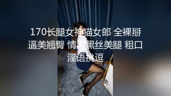 170长腿女神猫女郎 全裸掰逼美翘臀 情趣黑丝美腿 粗口淫语挑逗