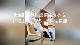 极品肥臀巨乳嫩模潘娇娇 女仆和主人之调教+超魅全身裸舞