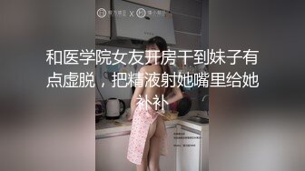 和医学院女友开房干到妹子有点虚脱，把精液射她嘴里给她补补