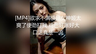 [MP4]欲求不满极品女神姬太爽了使劲打我 鸡巴好胀好大口活真是一流