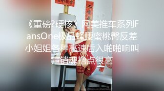 《重磅?硬核》网美推车系列FansOne极品蜂腰蜜桃臀反差小姐姐各种高速后入啪啪响叫声销魂撸点很高