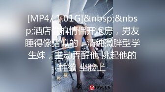 [MP4/ 1.01G]&nbsp;&nbsp;酒店偷拍情侣开炮房，男友睡得像猪似的，清纯微胖型学生妹，主动弄醒他 挑起他的性欲 坐脸上