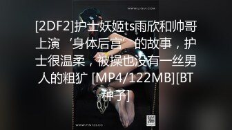 [2DF2]护士妖姬ts雨欣和帅哥上演‘身体后宫’的故事，护士很温柔，被操也没有一丝男人的粗犷 [MP4/122MB][BT种子]