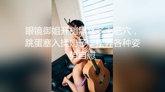 眼镜御姐开档黑丝多毛肥穴，跳蛋塞入揉奶子，摆弄各种姿势自慰