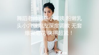 舞蹈老师羽墨小阿姨 粉嫩乳头小穴被炮友深度调教 无套爆操菊花 夹得超紧！